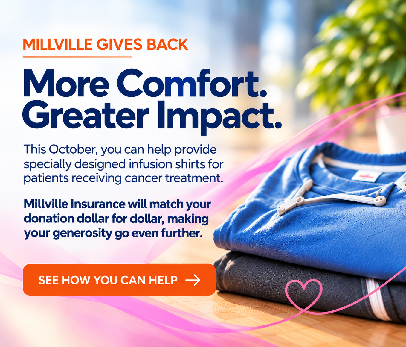 Millville Gives Back: More Comfort. Greater Impact. Help provide infusion shirts for patients receiving cancer treatment this October. Millville Insurance will match your donation dollar for dollar. See how you can help.